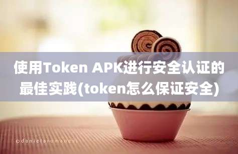 使用Token APK进行安全认证的最佳实践(token怎么保证安全)