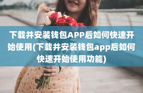 下载并安装钱包APP后如何快速开始使用(下载并安装钱包app后如何快速开始使用功能)