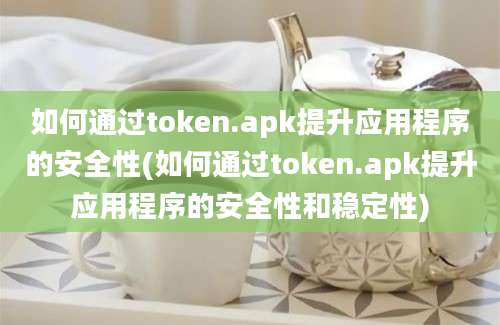 如何通过token.apk提升应用程序的安全性(如何通过token.apk提升应用程序的安全性和稳定性)