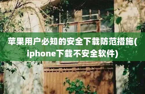 苹果用户必知的安全下载防范措施(iphone下载不安全软件)