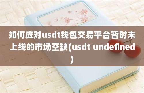 如何应对usdt钱包交易平台暂时未上线的市场空缺(usdt undefined)