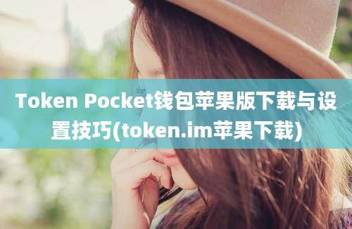 Token Pocket钱包苹果版下载与设置技巧(token.im苹果下载)