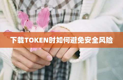 下载TOKEN时如何避免安全风险