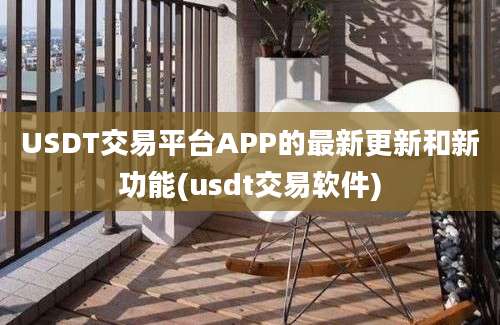 USDT交易平台APP的最新更新和新功能(usdt交易软件)