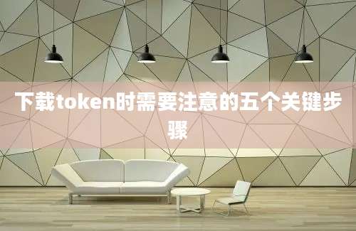 下载token时需要注意的五个关键步骤