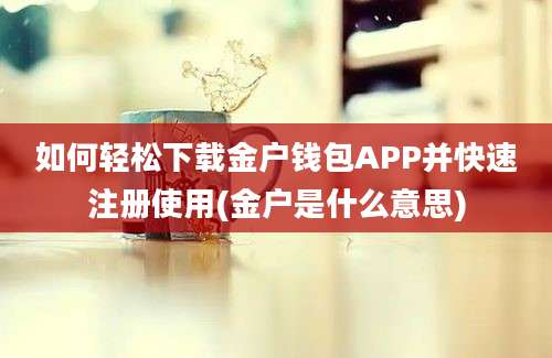 如何轻松下载金户钱包APP并快速注册使用(金户是什么意思)