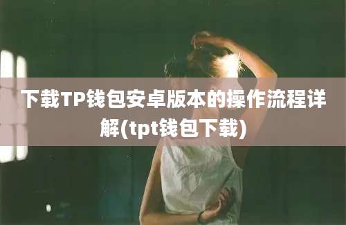 下载TP钱包安卓版本的操作流程详解(tpt钱包下载)