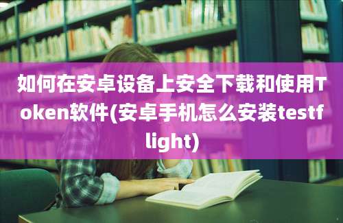 如何在安卓设备上安全下载和使用Token软件(安卓手机怎么安装testflight)