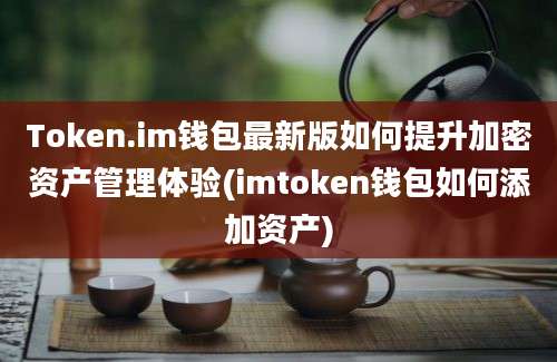 Token.im钱包最新版如何提升加密资产管理体验(imtoken钱包如何添加资产)