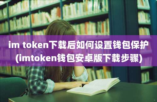 im token下载后如何设置钱包保护(imtoken钱包安卓版下载步骤)