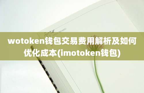 wotoken钱包交易费用解析及如何优化成本(imotoken钱包)