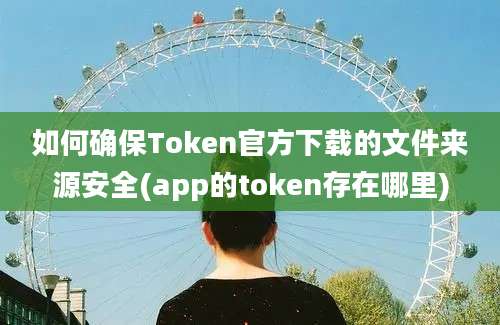 如何确保Token官方下载的文件来源安全(app的token存在哪里)