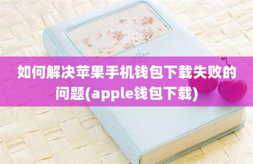 如何解决苹果手机钱包下载失败的问题(apple钱包下载)