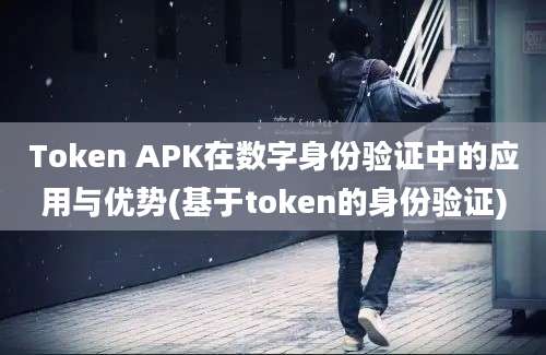 Token APK在数字身份验证中的应用与优势(基于token的身份验证)