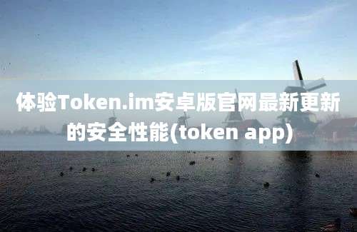 体验Token.im安卓版官网最新更新的安全性能(token app)