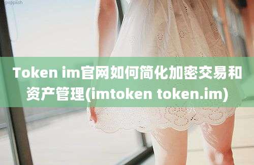 Token im官网如何简化加密交易和资产管理(imtoken token.im)