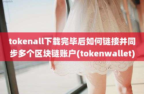 tokenall下载完毕后如何链接并同步多个区块链账户(tokenwallet)