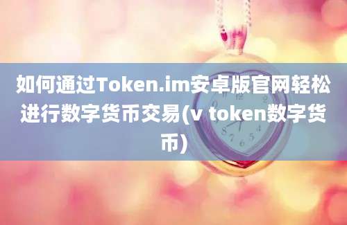 如何通过Token.im安卓版官网轻松进行数字货币交易(v token数字货币)