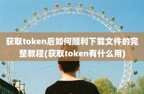 获取token后如何顺利下载文件的完整教程(获取token有什么用)