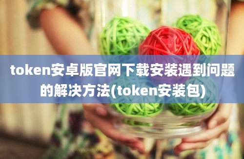 token安卓版官网下载安装遇到问题的解决方法(token安装包)