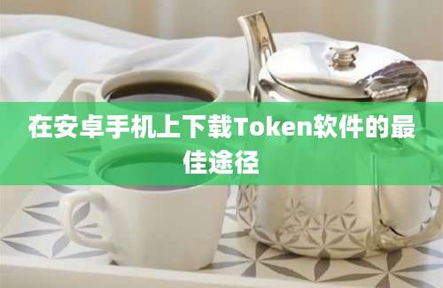 在安卓手机上下载Token软件的最佳途径