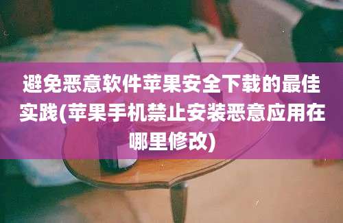 避免恶意软件苹果安全下载的最佳实践(苹果手机禁止安装恶意应用在哪里修改)