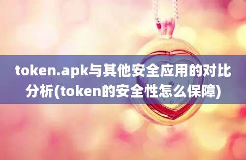 token.apk与其他安全应用的对比分析(token的安全性怎么保障)