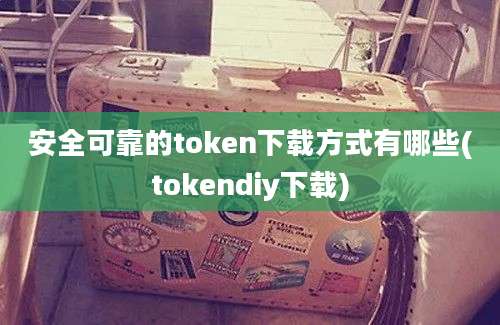 安全可靠的token下载方式有哪些(tokendiy下载)