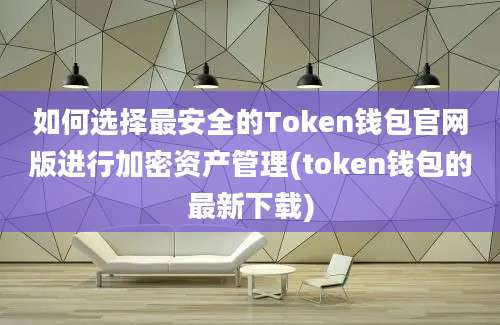 如何选择最安全的Token钱包官网版进行加密资产管理(token钱包的最新下载)