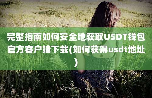 完整指南如何安全地获取USDT钱包官方客户端下载(如何获得usdt地址)