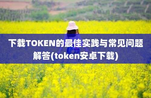 下载TOKEN的最佳实践与常见问题解答(token安卓下载)