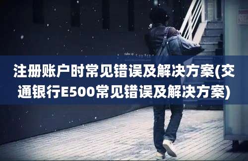 注册账户时常见错误及解决方案(交通银行E500常见错误及解决方案)