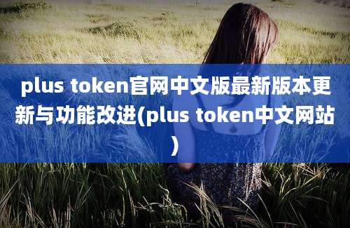 plus token官网中文版最新版本更新与功能改进(plus token中文网站)