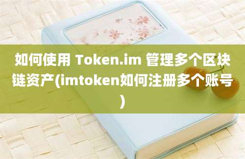 如何使用 Token.im 管理多个区块链资产(imtoken如何注册多个账号)