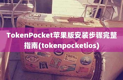 TokenPocket苹果版安装步骤完整指南(tokenpocketios)