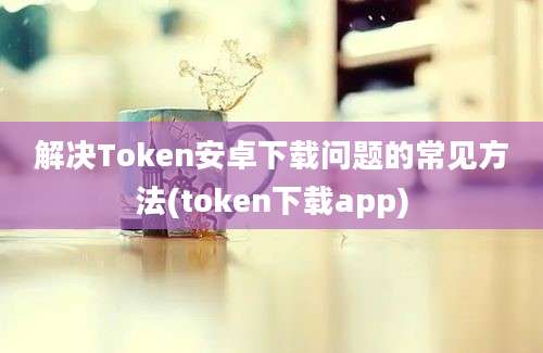 解决Token安卓下载问题的常见方法(token下载app)