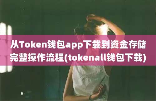 从Token钱包app下载到资金存储完整操作流程(tokenall钱包下载)