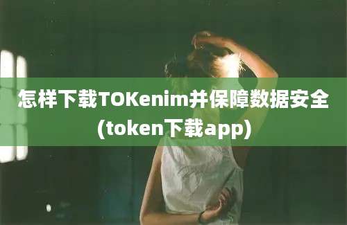 怎样下载TOKenim并保障数据安全(token下载app)