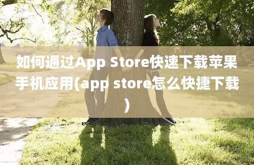 如何通过App Store快速下载苹果手机应用(app store怎么快捷下载)