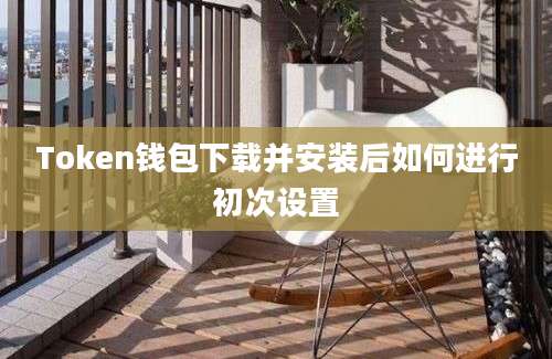 Token钱包下载并安装后如何进行初次设置