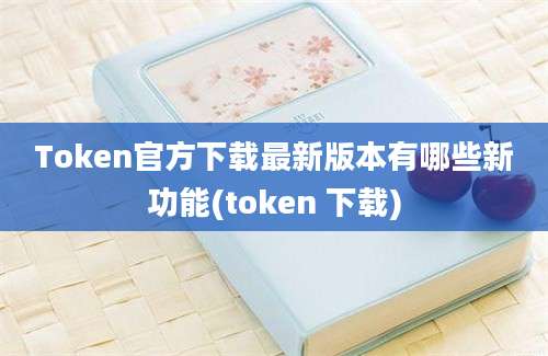 Token官方下载最新版本有哪些新功能(token 下载)