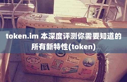 token.im 本深度评测你需要知道的所有新特性(token)