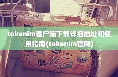 tokenim客户端下载详细地址和使用指南(tokenim官网)