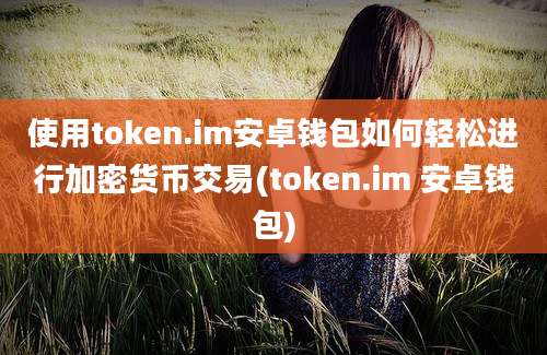 使用token.im安卓钱包如何轻松进行加密货币交易(token.im 安卓钱包)