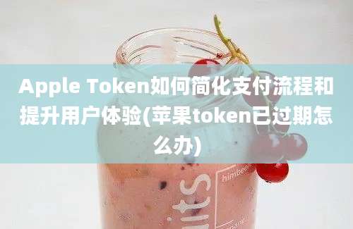 Apple Token如何简化支付流程和提升用户体验(苹果token已过期怎么办)