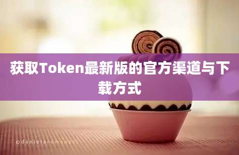 获取Token最新版的官方渠道与下载方式