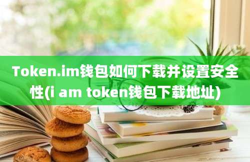 Token.im钱包如何下载并设置安全性(i am token钱包下载地址)