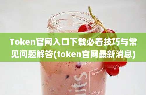 Token官网入口下载必看技巧与常见问题解答(token官网最新消息)