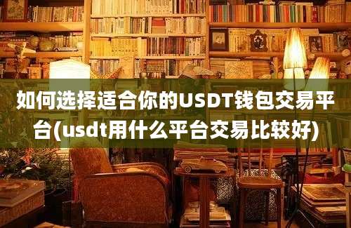 如何选择适合你的USDT钱包交易平台(usdt用什么平台交易比较好)