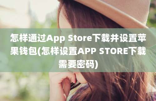 怎样通过App Store下载并设置苹果钱包(怎样设置APP STORE下载需要密码)